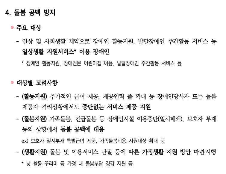 복지부의 '장애인 대상 감염병 대응 매뉴얼(코로나19를 중심으로)' 중 일부. 돌봄 공백 방지 주요 대상은 일상 및 사회생활 제약으로 장애인 활동지원 등 일상생활 지원서비스 이용 장애인이다. 대상별 고려사항에 추가적인 급여 제공, 제공인력 풀 확대 등 장애인당사자 또는 돌봄제공자 격리상황에도 중단없는 서비스 제공 지원이라고 적혀있다. 그러나 서비스 제공에 필요한 예산 책임 여부는 명시되어 있지 않다. 