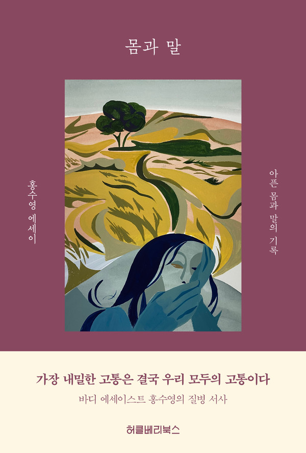 『몸과 말』 책 표지 이미지. 빨간갈색의 바탕에 하얀색 글씨로 상단에 책 제목 ‘몸과 말’이 쓰여 있다. 가운데에는 일러스트가 있는데 멀리 언덕 위에 나무 한 그루가 있고 앞에는 한 여성이 왼손으로는 얼굴을 감싸고 오른손으로는 입을 가리고 있는 그림이다. 그사이에는 다소 거친 질감으로 초원이 그려져 있다. 일러스트 왼쪽에는 ‘홍수영 에세이’, 오른쪽에는 ‘아픈 몸과 말의 기록’이라는 하얀색 글씨가 쓰여 있다. 아래 책 띠지에는 “가장 내밀한 고통은 결국 우리 모두의 고통이다. 바디에세이스트 홍수영의 질병서사. 허클베리북스”라고 적혀 있다. ⓒ허클베리북스
